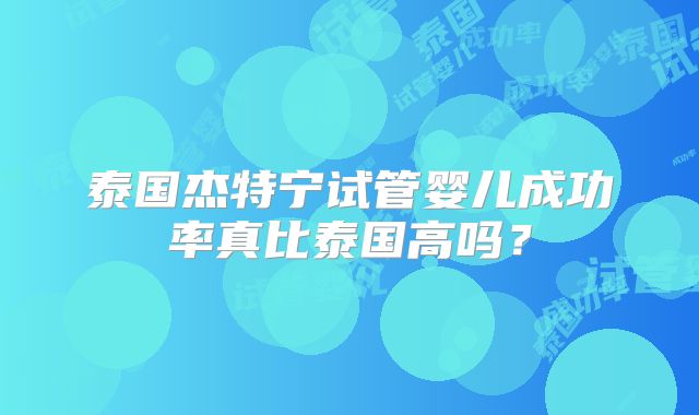 泰国杰特宁试管婴儿成功率真比泰国高吗？