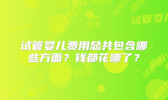 试管婴儿费用总共包含哪些方面？钱都花哪了？