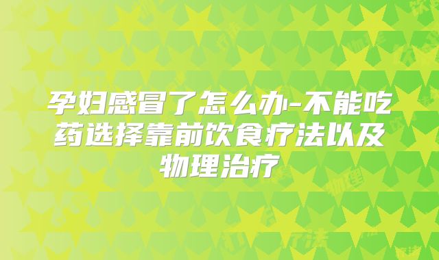 孕妇感冒了怎么办-不能吃药选择靠前饮食疗法以及物理治疗
