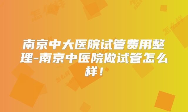 南京中大医院试管费用整理-南京中医院做试管怎么样！