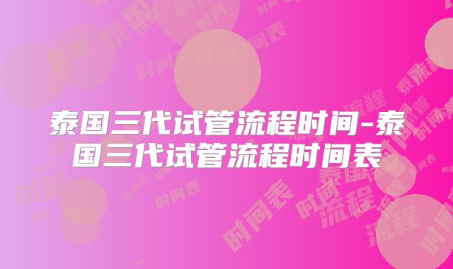 泰国三代试管流程时间-泰国三代试管流程时间表
