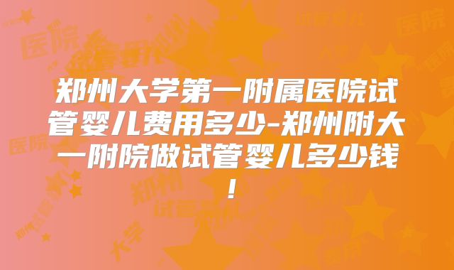 郑州大学第一附属医院试管婴儿费用多少-郑州附大一附院做试管婴儿多少钱!