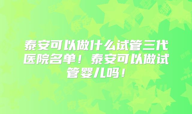 泰安可以做什么试管三代医院名单!泰安可以做试管婴儿吗!