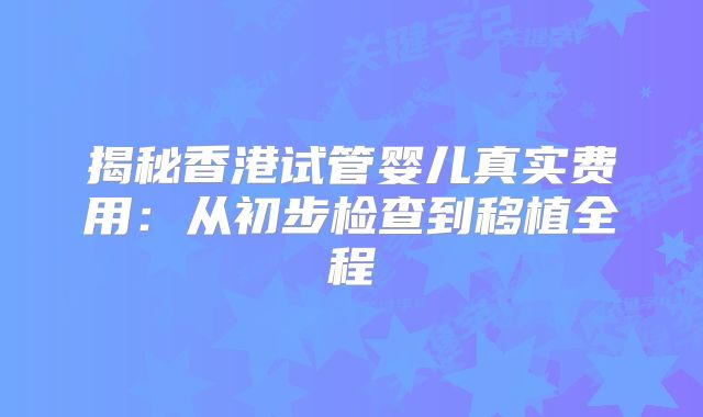 揭秘香港试管婴儿真实费用：从初步检查到移植全程