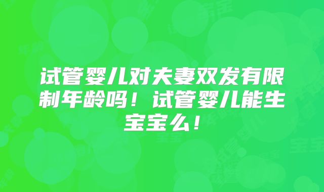 试管婴儿对夫妻双发有限制年龄吗！试管婴儿能生宝宝么！