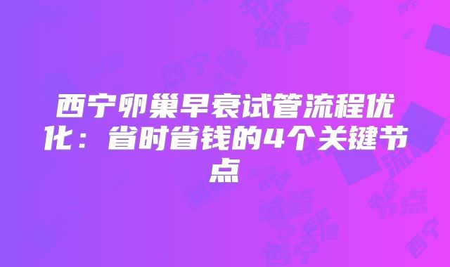 西宁卵巢早衰试管流程优化：省时省钱的4个关键节点