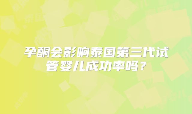 孕酮会影响泰国第三代试管婴儿成功率吗？