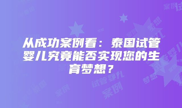 从成功案例看:泰国试管婴儿究竟能否实现您的生育梦想?