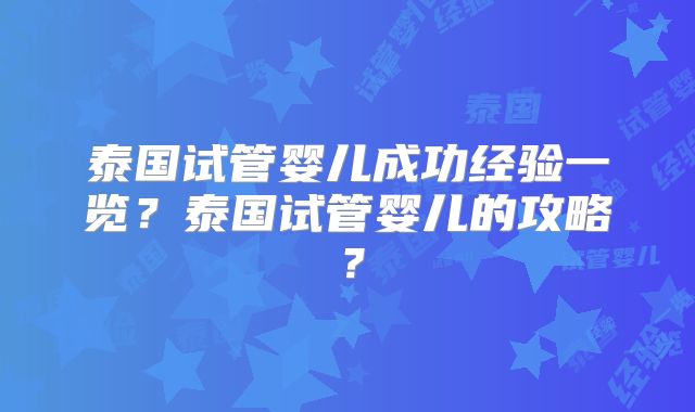 泰国试管婴儿成功经验一览？泰国试管婴儿的攻略？