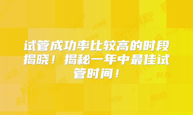 试管成功率比较高的时段揭晓！揭秘一年中最佳试管时间！