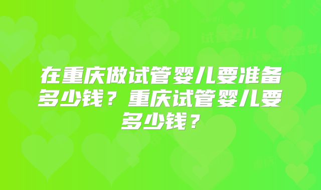 在重庆做试管婴儿要准备多少钱?重庆试管婴儿要多少钱?