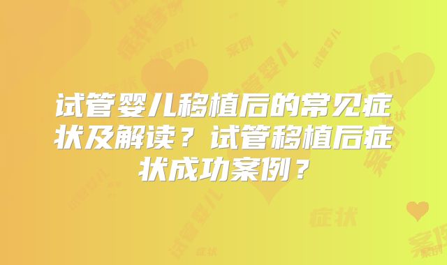 试管婴儿移植后的常见症状及解读？试管移植后症状成功案例？