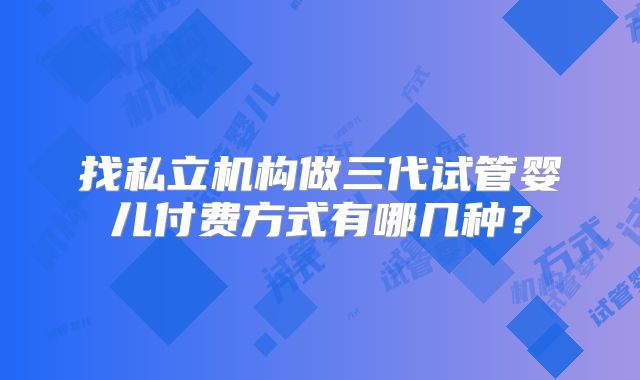 找私立机构做三代试管婴儿付费方式有哪几种?