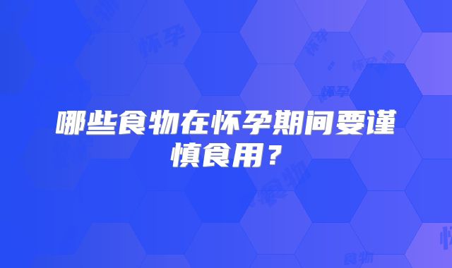 哪些食物在怀孕期间要谨慎食用?
