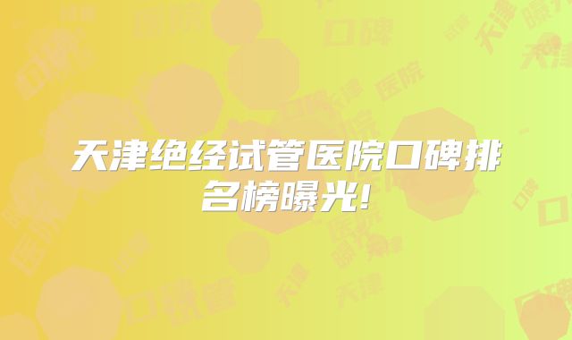 天津绝经试管医院口碑排名榜曝光!