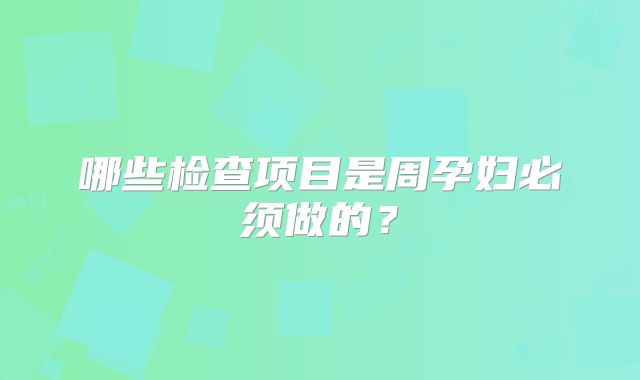 哪些检查项目是周孕妇必须做的？
