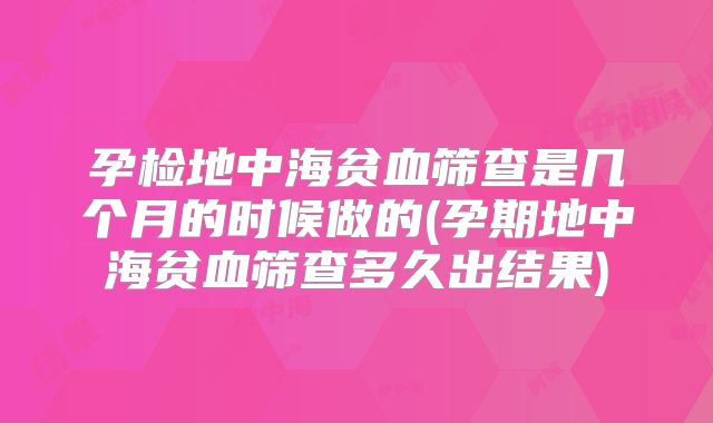 孕检地中海贫血筛查是几个月的时候做的(孕期地中海贫血筛查多久出结果)