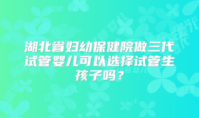 湖北省妇幼保健院做三代试管婴儿可以选择试管生孩子吗？