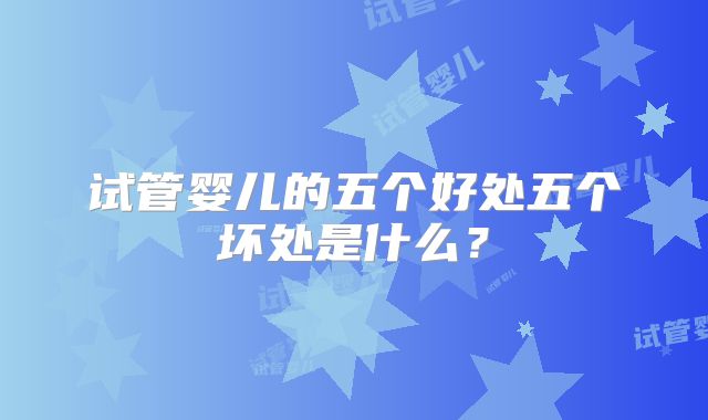 试管婴儿的五个好处五个坏处是什么？