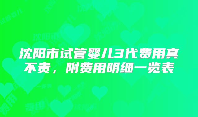 沈阳市试管婴儿3代费用真不贵，附费用明细一览表