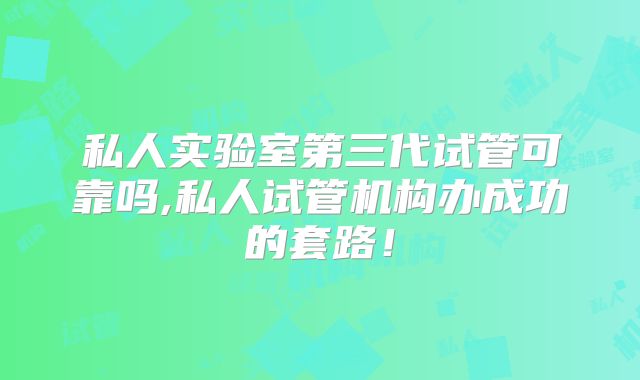私人实验室第三代试管可靠吗,私人试管机构办成功的套路!