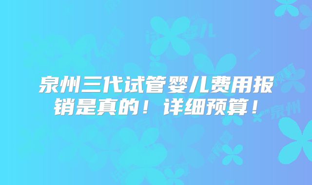 泉州三代试管婴儿费用报销是真的！详细预算！