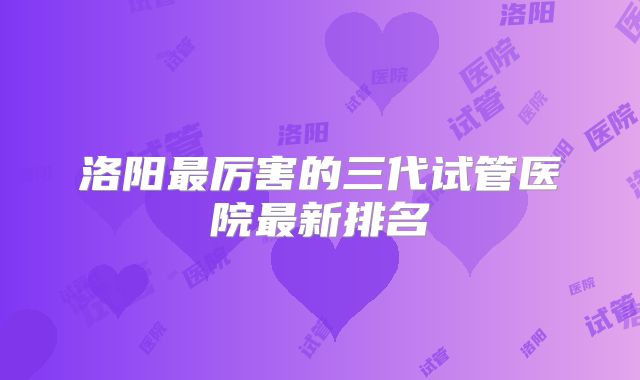 洛阳最厉害的三代试管医院最新排名