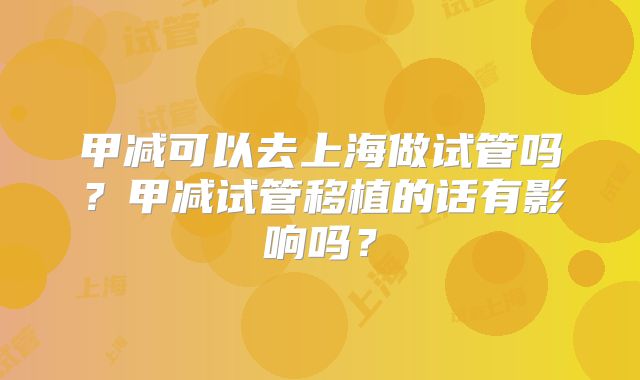 甲减可以去上海做试管吗?甲减试管移植的话有影响吗?