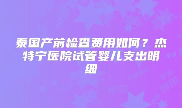 泰国产前检查费用如何?杰特宁医院试管婴儿支出明细