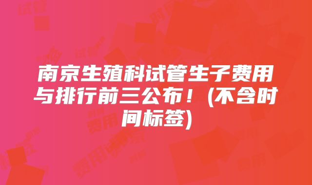 南京生殖科试管生子费用与排行前三公布！(不含时间标签)