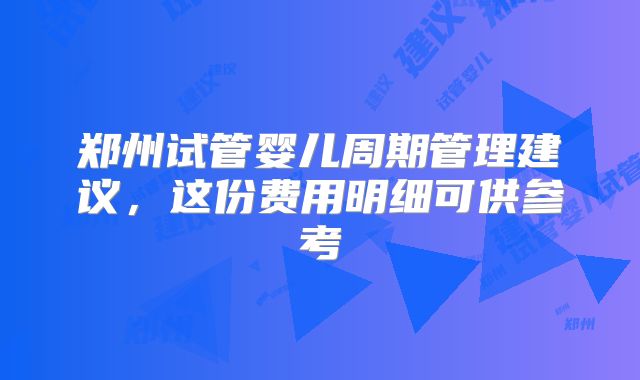郑州试管婴儿周期管理建议，这份费用明细可供参考