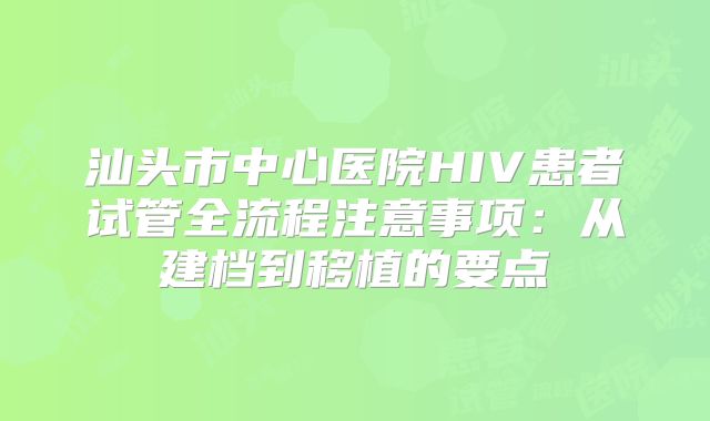 汕头市中心医院HIV患者试管全流程注意事项:从建档到移植的要点