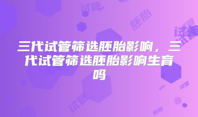 三代试管筛选胚胎影响，三代试管筛选胚胎影响生育吗