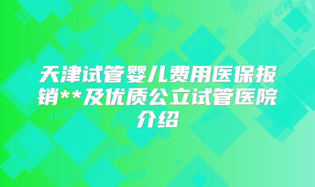 天津试管婴儿费用医保报销**及优质公立试管医院介绍