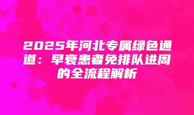 2025年河北专属绿色通道：早衰患者免排队进周的全流程解析