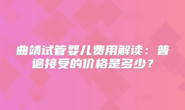 曲靖试管婴儿费用解读：普遍接受的价格是多少？