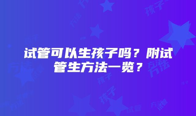 试管可以生孩子吗?附试管生方法一览?
