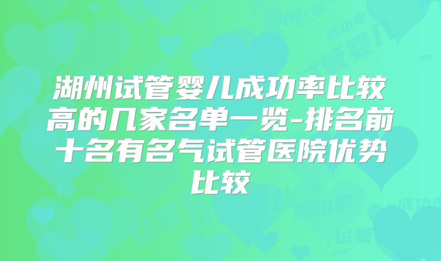湖州试管婴儿成功率比较高的几家名单一览-排名前十名有名气试管医院优势比较