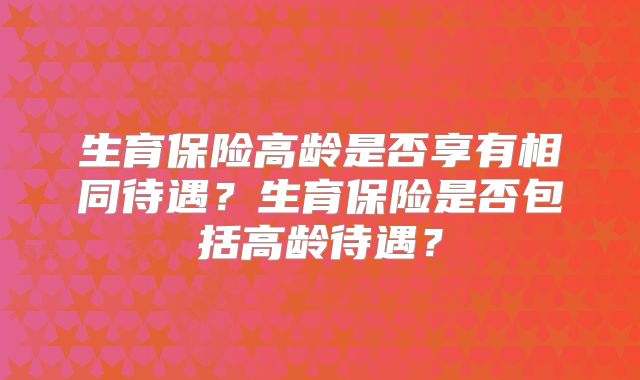 生育保险高龄是否享有相同待遇？生育保险是否包括高龄待遇？
