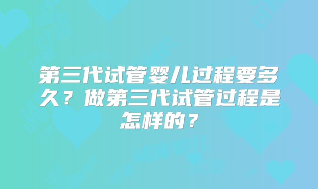第三代试管婴儿过程要多久？做第三代试管过程是怎样的？