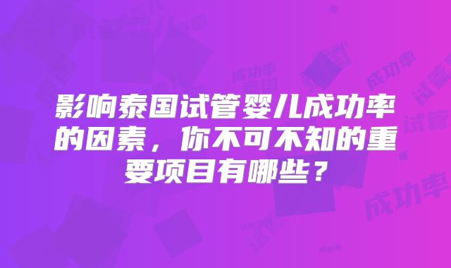 影响泰国试管婴儿成功率的因素,你不可不知的重要项目有哪些?