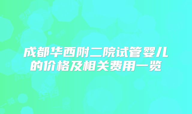 成都华西附二院试管婴儿的价格及相关费用一览