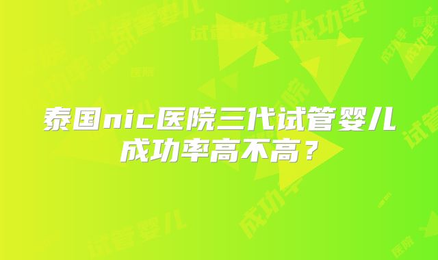 泰国nic医院三代试管婴儿成功率高不高？