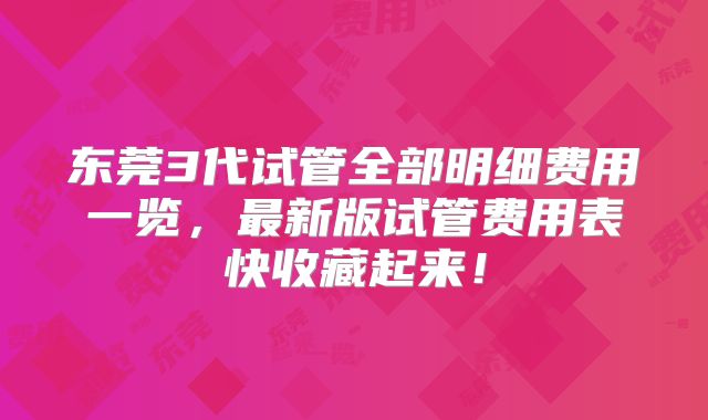 东莞3代试管全部明细费用一览，最新版试管费用表快收藏起来！
