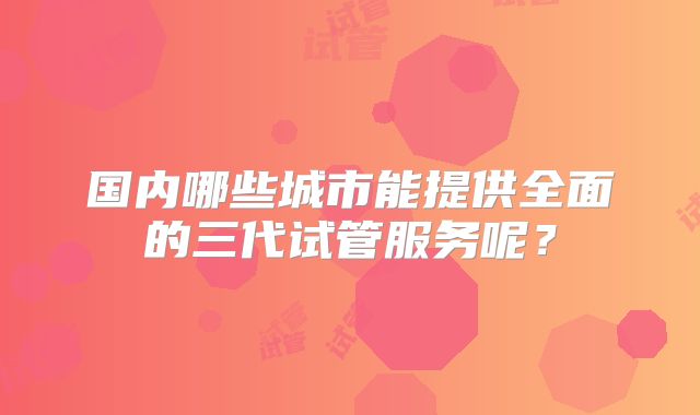 国内哪些城市能提供全面的三代试管服务呢?