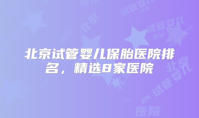 北京试管婴儿保胎医院排名,精选8家医院