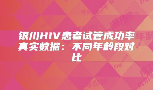 银川HIV患者试管成功率真实数据：不同年龄段对比