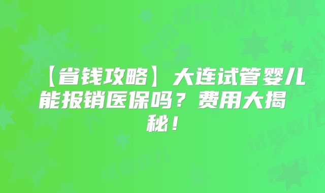 【省钱攻略】大连试管婴儿能报销医保吗？费用大揭秘！