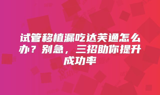 试管移植漏吃达芙通怎么办？别急，三招助你提升成功率