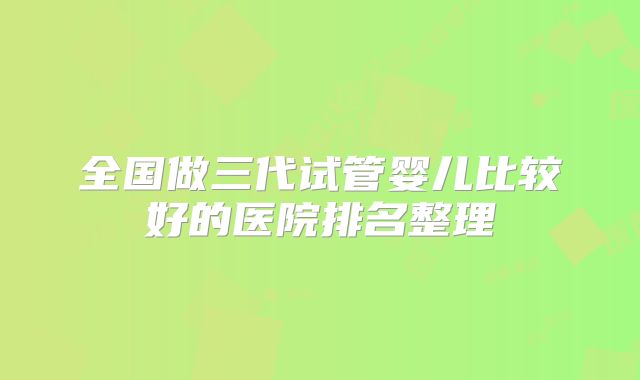 全国做三代试管婴儿比较好的医院排名整理